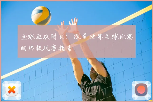 全球狂欢时刻：探寻世界足球比赛的终极观赛指南