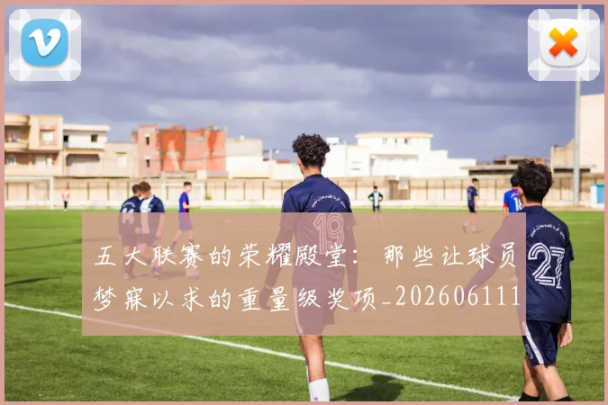 五大联赛的荣耀殿堂：那些让球员梦寐以求的重量级奖项_20260611141755