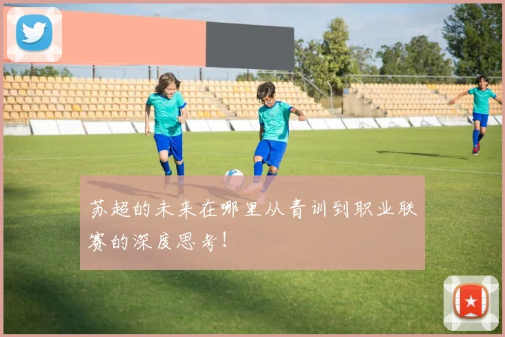 苏超的未来在哪里从青训到职业联赛的深度思考!
