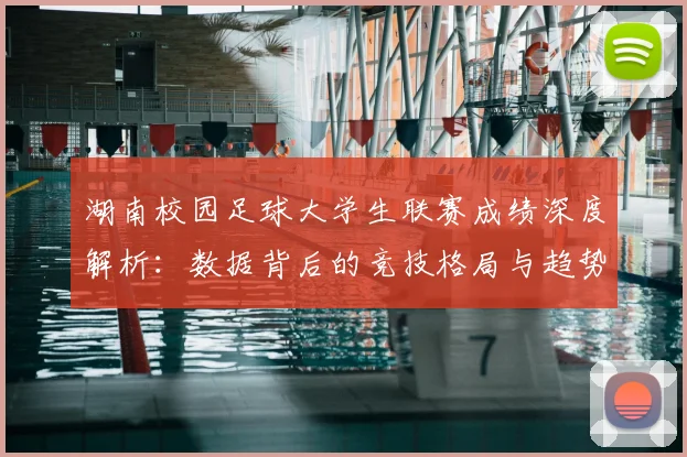 湖南校园足球大学生联赛成绩深度解析：数据背后的竞技格局与趋势