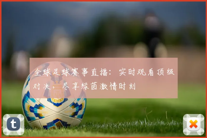 全球足球赛事直播：实时观看顶级对决，尽享绿茵激情时刻