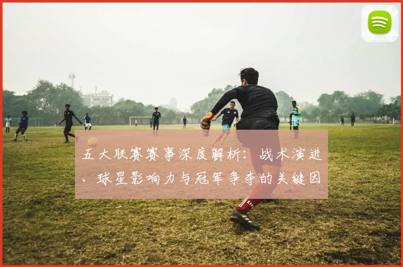 五大联赛赛事深度解析：战术演进、球星影响力与冠军争夺的关键因素