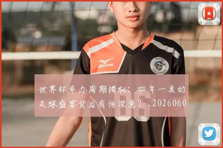 世界杯举办周期揭秘：四年一度的足球盛宴背后有何深意？_20260609201254