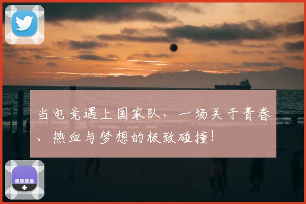 当电竞遇上国家队，一场关于青春、热血与梦想的极致碰撞！