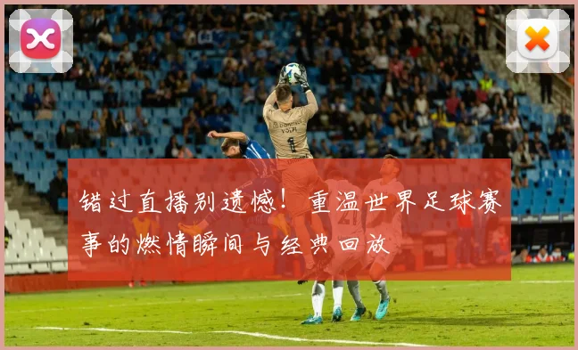 错过直播别遗憾！重温世界足球赛事的燃情瞬间与经典回放