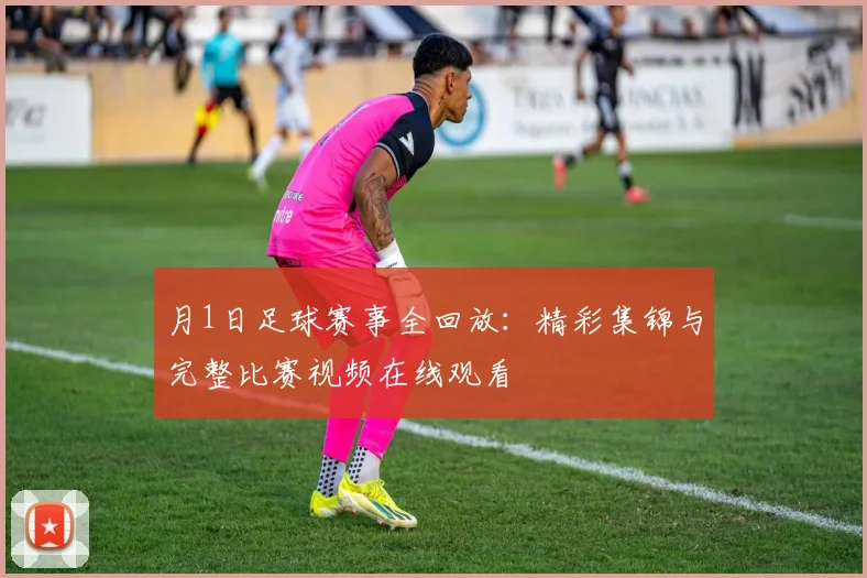 月1日足球赛事全回放：精彩集锦与完整比赛视频在线观看