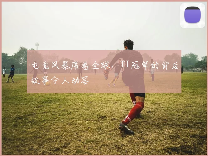 电竞风暴席卷全球，TI冠军的背后故事令人动容