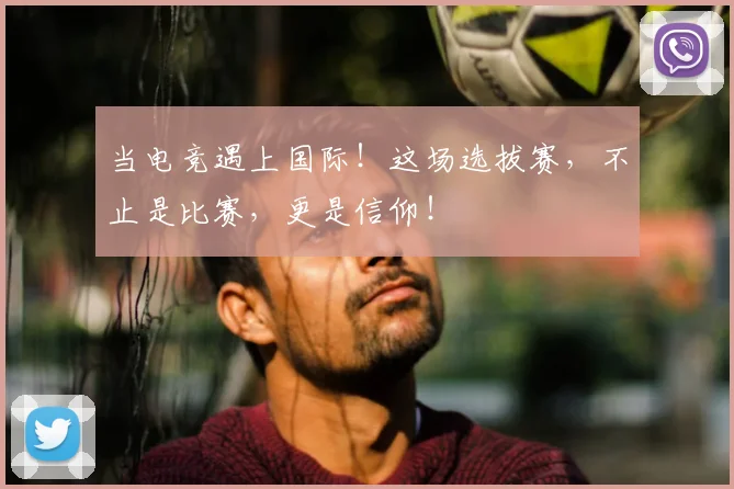 当电竞遇上国际！这场选拔赛，不止是比赛，更是信仰！