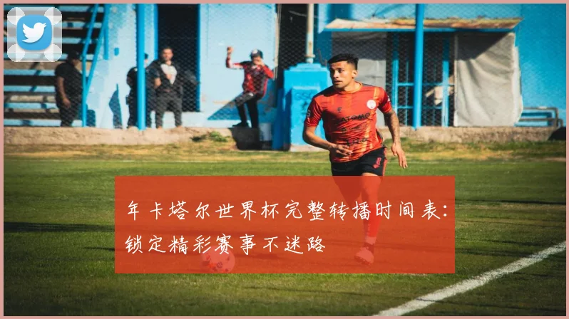 年卡塔尔世界杯完整转播时间表：锁定精彩赛事不迷路