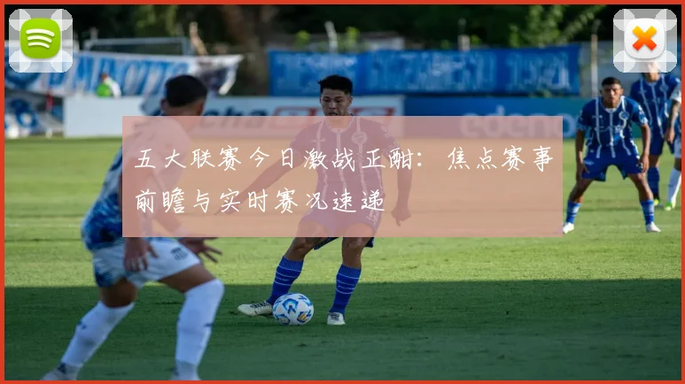 五大联赛今日激战正酣：焦点赛事前瞻与实时赛况速递