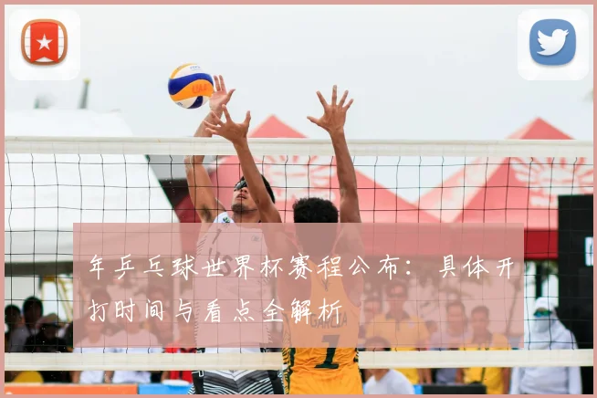 年乒乓球世界杯赛程公布：具体开打时间与看点全解析