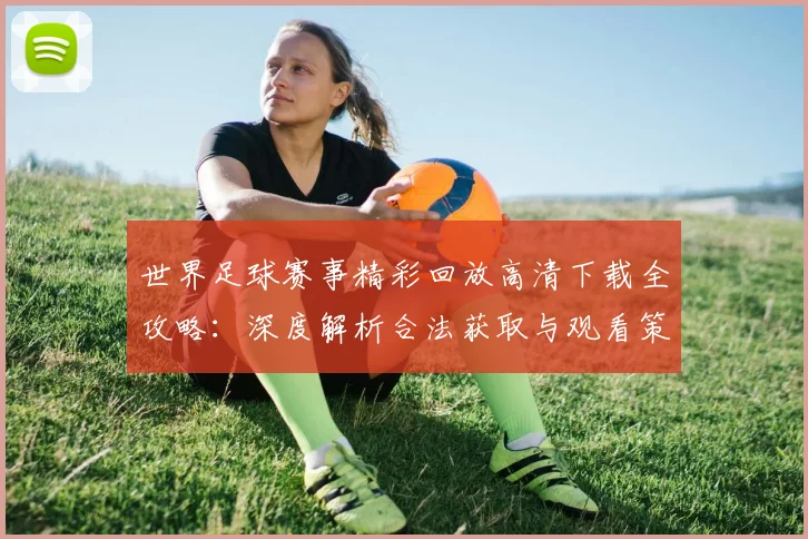 世界足球赛事精彩回放高清下载全攻略：深度解析合法获取与观看策略_20260610190214
