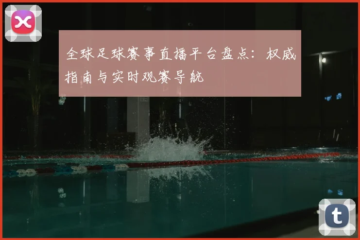 全球足球赛事直播平台盘点:权威指南与实时观赛导航