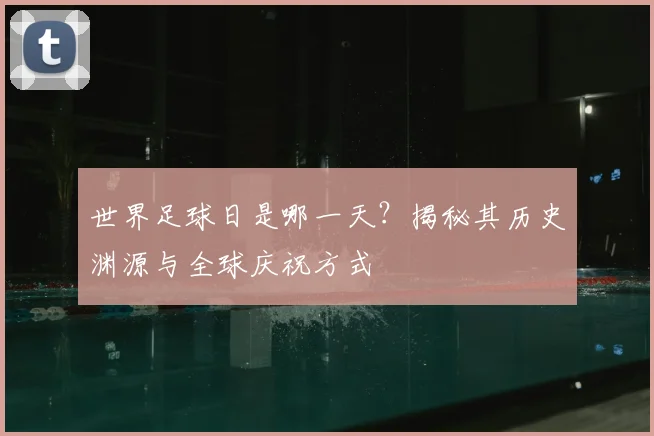 世界足球日是哪一天？揭秘其历史渊源与全球庆祝方式