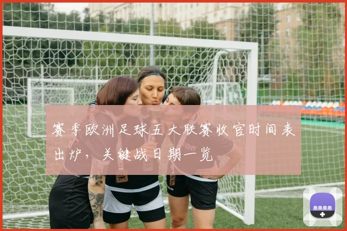 赛季欧洲足球五大联赛收官时间表出炉，关键战日期一览