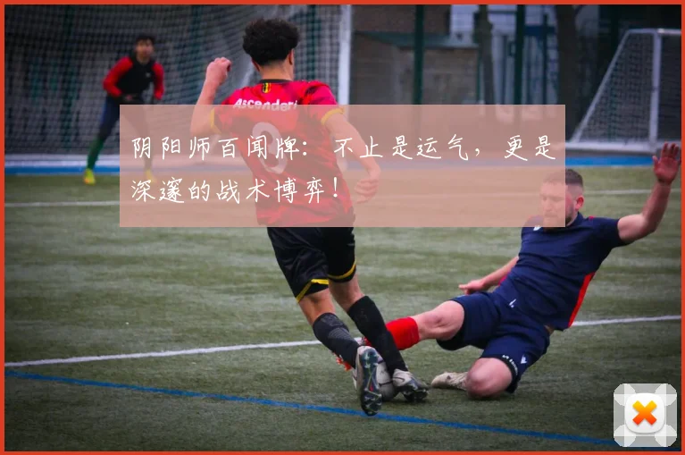 阴阳师百闻牌：不止是运气，更是深邃的战术博弈！