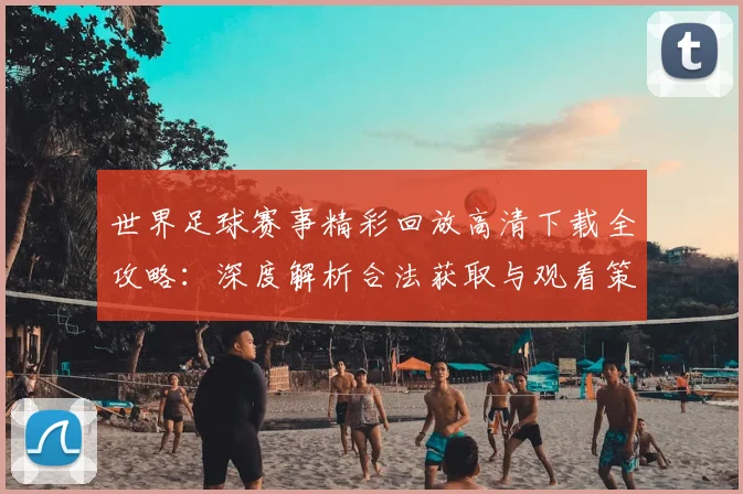 世界足球赛事精彩回放高清下载全攻略：深度解析合法获取与观看策略_20260610190214