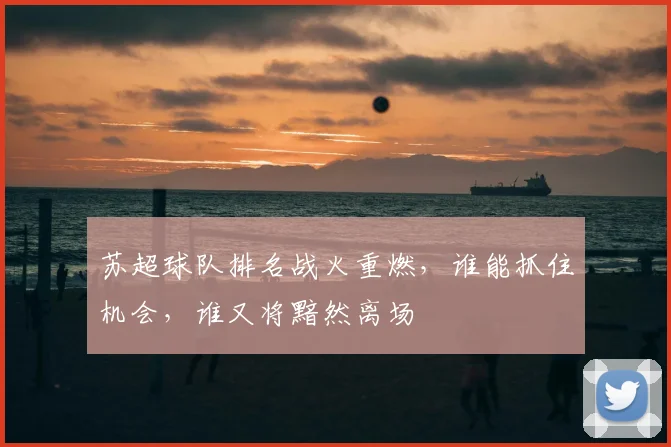 苏超球队排名战火重燃，谁能抓住机会，谁又将黯然离场