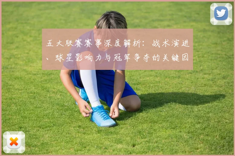 五大联赛赛事深度解析:战术演进、球星影响力与冠军争夺的关键因素