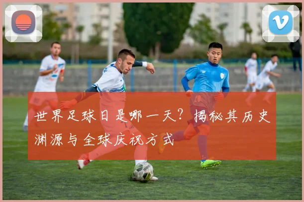 世界足球日是哪一天？揭秘其历史渊源与全球庆祝方式