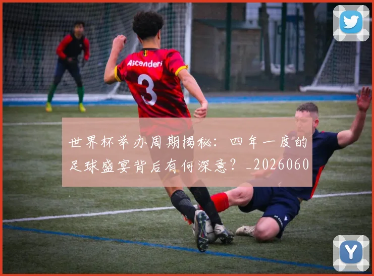 世界杯举办周期揭秘：四年一度的足球盛宴背后有何深意？_20260609201254