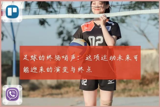 足球的终场哨声：这项运动未来可能迎来的演变与终点