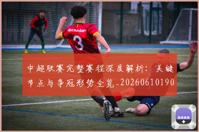 中超联赛完整赛程深度解析：关键节点与争冠形势全览_20260610190522