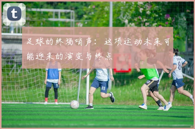 足球的终场哨声：这项运动未来可能迎来的演变与终点