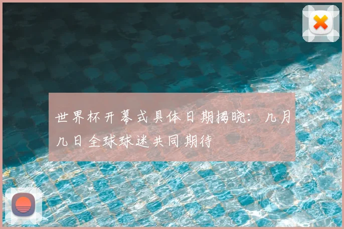 世界杯开幕式具体日期揭晓：几月几日全球球迷共同期待
