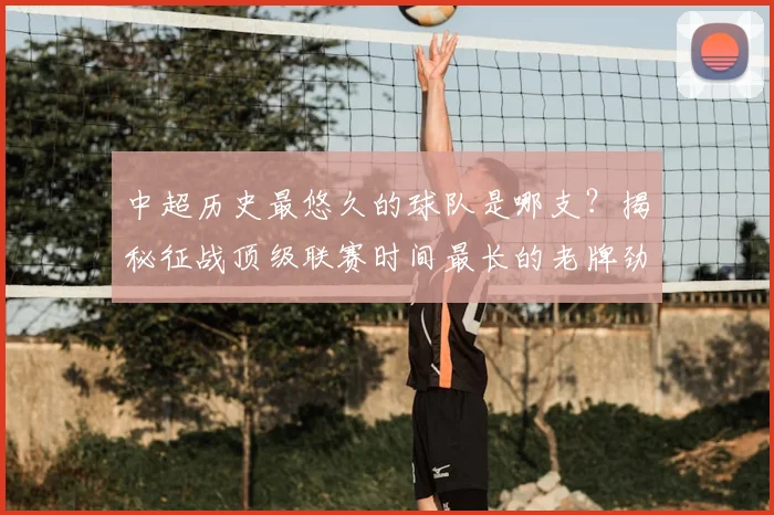 中超历史最悠久的球队是哪支？揭秘征战顶级联赛时间最长的老牌劲旅